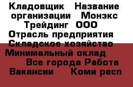 Кладовщик › Название организации ­ Монэкс Трейдинг, ООО › Отрасль предприятия ­ Складское хозяйство › Минимальный оклад ­ 16 500 - Все города Работа » Вакансии   . Коми респ.